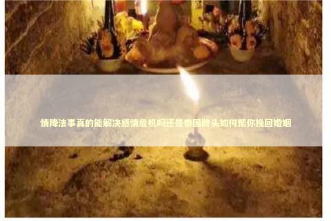 情降法事真的能解决感情危机吗还是泰国降头如何帮你挽回婚姻