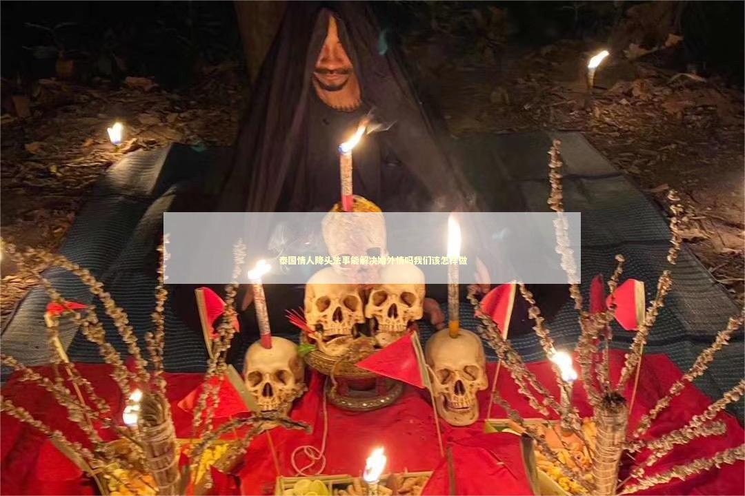 泰国情人降头法事能解决婚外情吗我们该怎样做