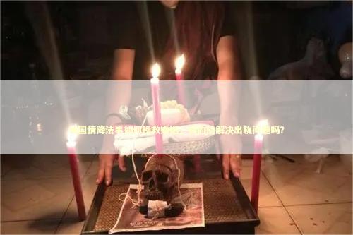 泰国情降法事如何挽救婚姻，真的能解决出轨问题吗？