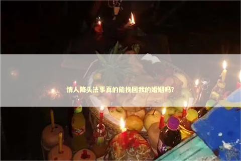 情人降头法事真的能挽回我的婚姻吗？
