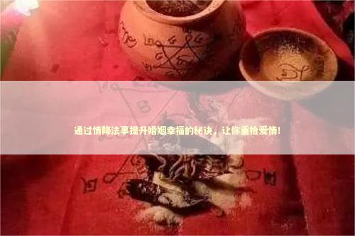 通过情降法事提升婚姻幸福的秘诀，让你重拾爱情！