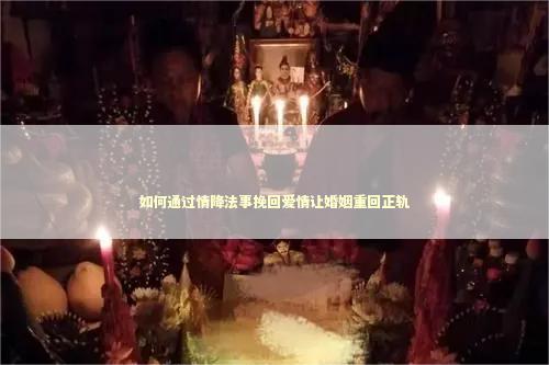 如何通过情降法事挽回爱情让婚姻重回正轨
