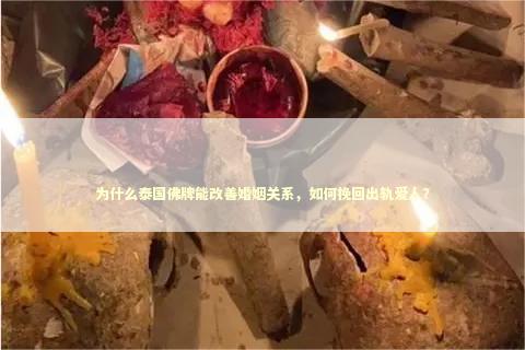 为什么泰国佛牌能改善婚姻关系，如何挽回出轨爱人？