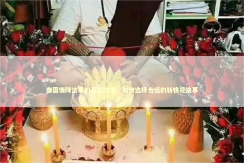 泰国情降法事的真实效果，如何选择合适的斩桃花法事