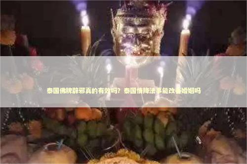 泰国佛牌辟邪真的有效吗？泰国情降法事能改善婚姻吗