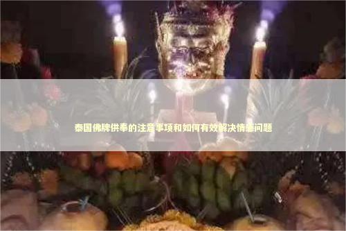 泰国佛牌供奉的注意事项和如何有效解决情感问题