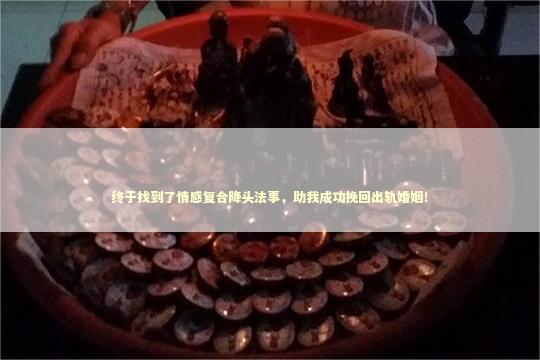 终于找到了情感复合降头法事，助我成功挽回出轨婚姻！
