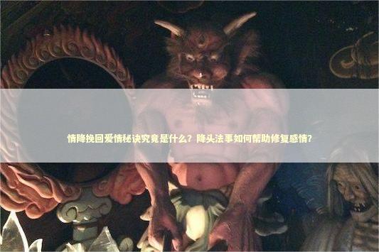 情降挽回爱情秘诀究竟是什么？降头法事如何帮助修复感情？