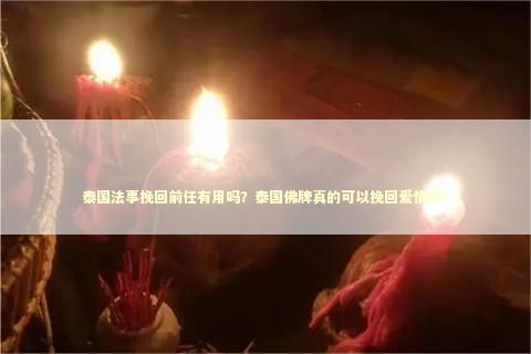 泰国法事挽回前任有用吗？泰国佛牌真的可以挽回爱情吗？