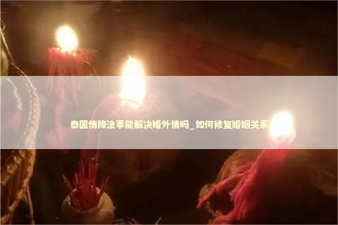 泰国情降法事能解决婚外情吗_如何修复婚姻关系