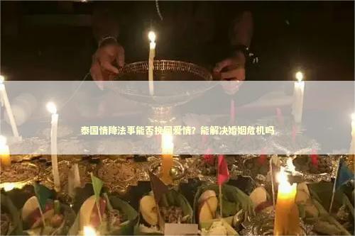 泰国情降法事能否挽回爱情？能解决婚姻危机吗