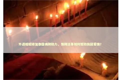 外遇婚姻修复泰国佛牌助力，情降法事如何帮助挽回爱情？