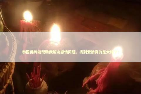 泰国佛牌能帮助我解决感情问题，找到爱情真的是太棒了！