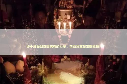 终于感受到泰国佛牌的力量，帮助我重塑婚姻幸福！
