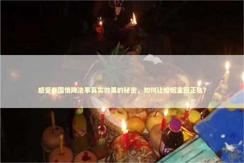 感受泰国情降法事真实效果的秘密，如何让婚姻重回正轨？