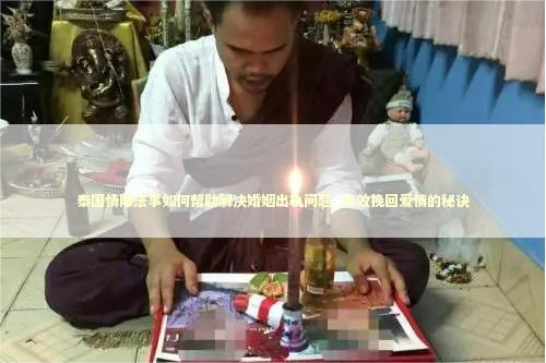 泰国情降法事如何帮助解决婚姻出轨问题_有效挽回爱情的秘诀