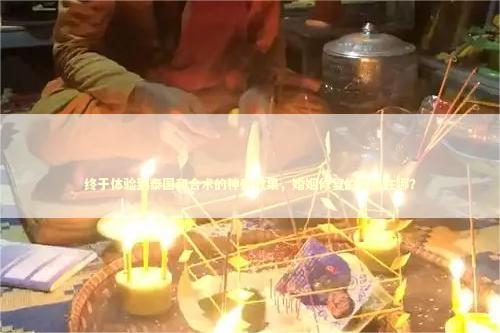 终于体验到泰国和合术的神奇效果，婚姻修复的奥秘在哪？