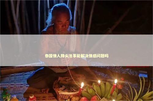 泰国情人降头法事能解决情感问题吗