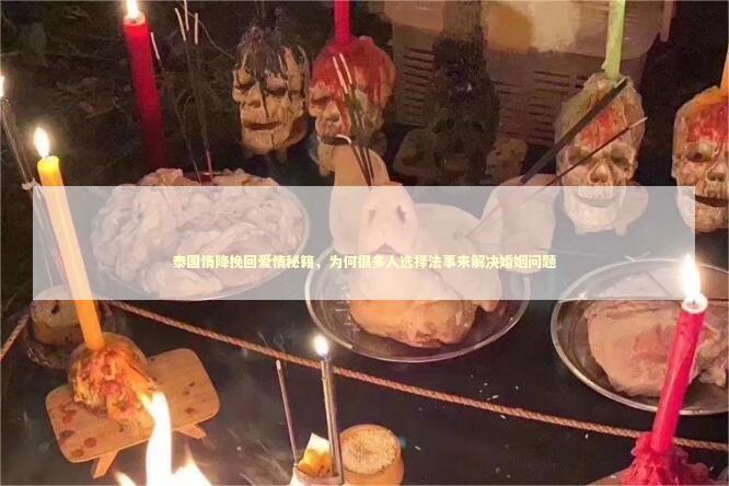 泰国情降挽回爱情秘籍，为何很多人选择法事来解决婚姻问题