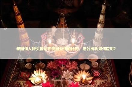 泰国情人降头帮助你挽回爱情的秘密，老公出轨如何应对？