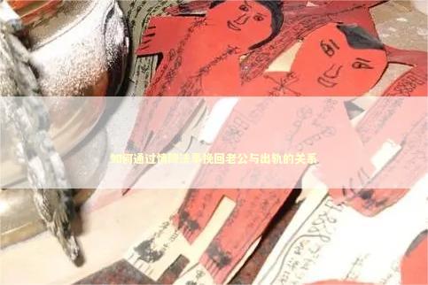 如何通过情降法事挽回老公与出轨的关系