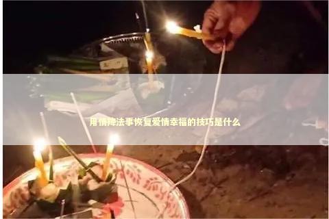 用情降法事恢复爱情幸福的技巧是什么