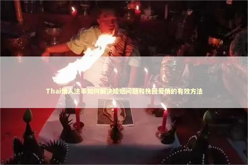 Thai情人法事如何解决婚姻问题和挽回爱情的有效方法