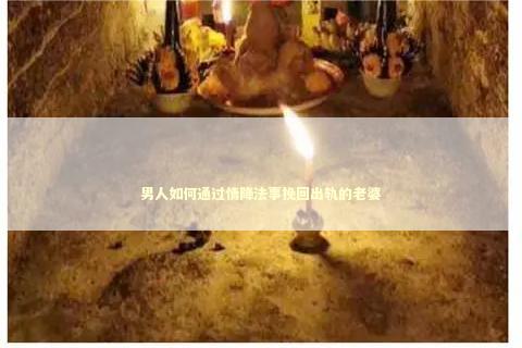 男人如何通过情降法事挽回出轨的老婆
