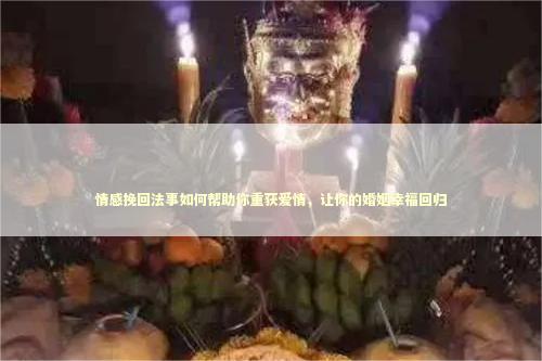 情感挽回法事如何帮助你重获爱情，让你的婚姻幸福回归