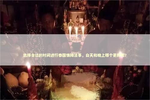 选择合适的时间进行泰国情降法事，白天和晚上哪个更好呢？