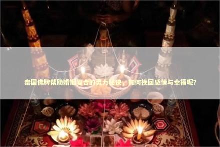 泰国佛牌帮助婚姻复合的灵力秘诀，如何挽回感情与幸福呢？