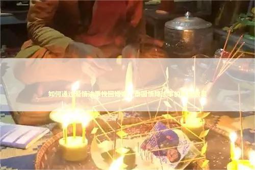 如何通过爱情法事挽回婚姻，泰国情降法事的真实效果