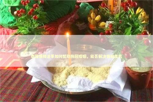 泰国情降法事如何帮助挽回婚姻，能否解决情感危机