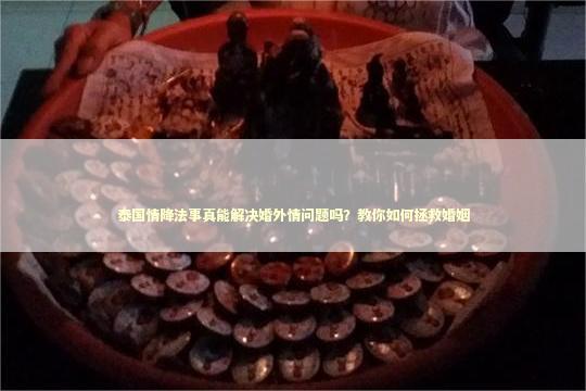 泰国情降法事真能解决婚外情问题吗？教你如何拯救婚姻