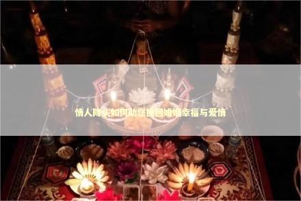 情人降头如何助您挽回婚姻幸福与爱情