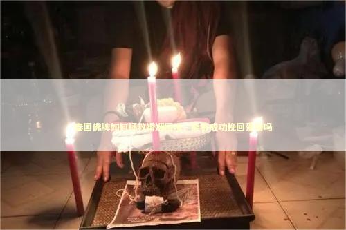 泰国佛牌如何拯救婚姻困境，能够成功挽回爱情吗