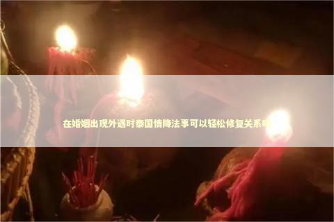 在婚姻出现外遇时泰国情降法事可以轻松修复关系吗