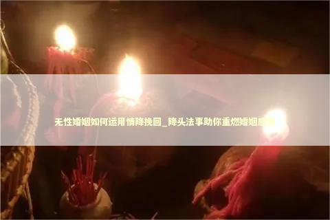 无性婚姻如何运用情降挽回_降头法事助你重燃婚姻感情
