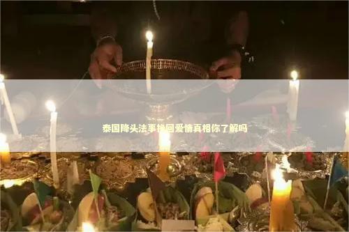 泰国降头法事挽回爱情真相你了解吗