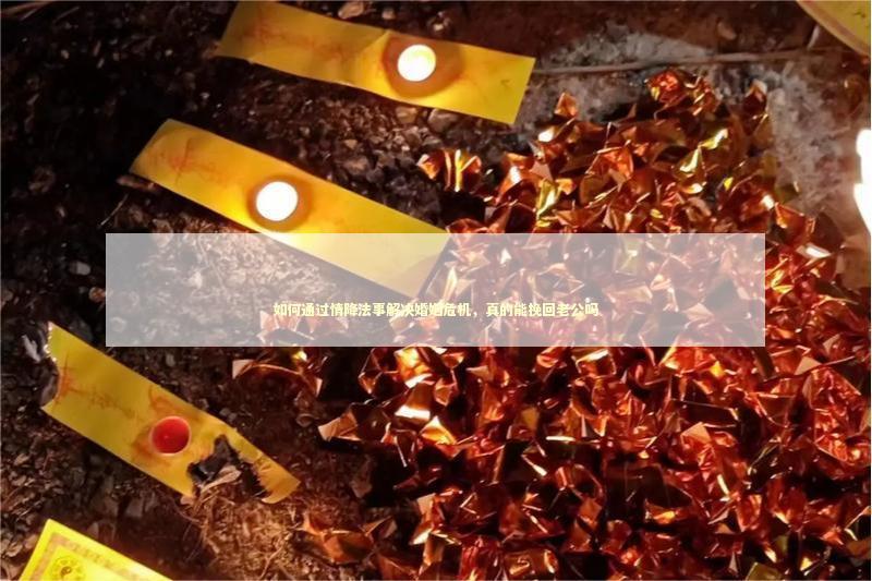 如何通过情降法事解决婚姻危机，真的能挽回老公吗