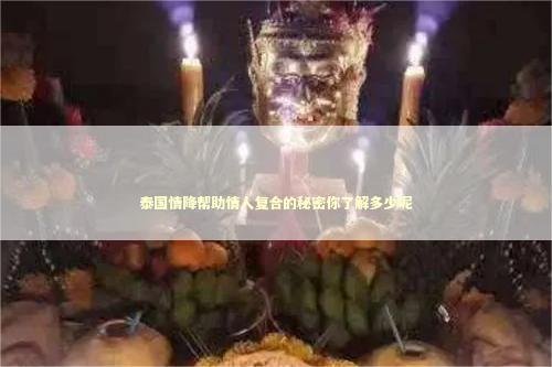 泰国情降帮助情人复合的秘密你了解多少呢