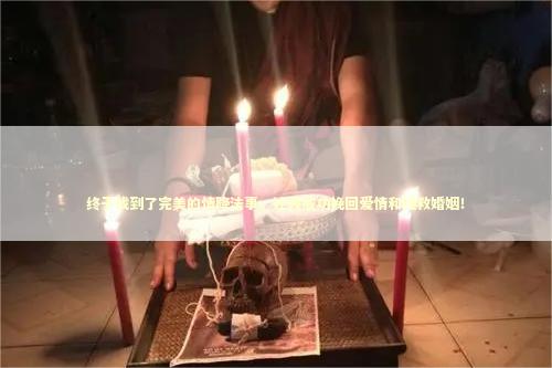 终于找到了完美的情降法事，让我成功挽回爱情和拯救婚姻！