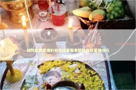 如何选择靠谱的和合法事服务帮助挽回爱情技巧