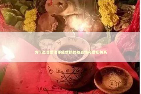 为什么合婚法事能帮助修复感情和婚姻关系