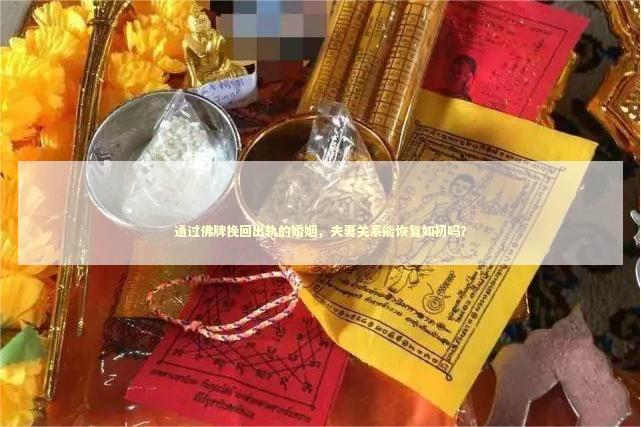 通过佛牌挽回出轨的婚姻，夫妻关系能恢复如初吗？