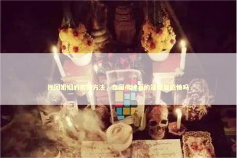挽回婚姻的有效方法，泰国佛牌真的能修复感情吗
