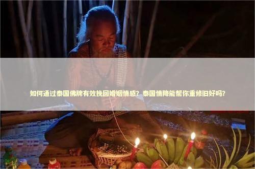如何通过泰国佛牌有效挽回婚姻情感？泰国情降能帮你重修旧好吗？