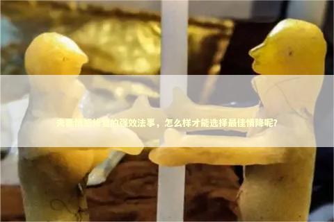 夫妻情感修复的强效法事，怎么样才能选择最佳情降呢？