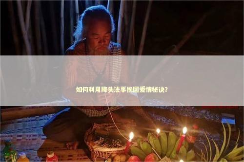 如何利用降头法事挽回爱情秘诀？