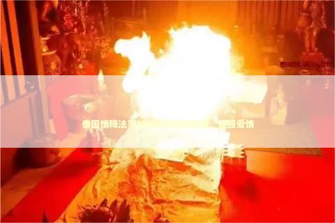 泰国情降法事如何助你婚姻修复、挽回爱情
